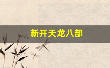 新开天龙八部(新开天龙八部SF开服表) 